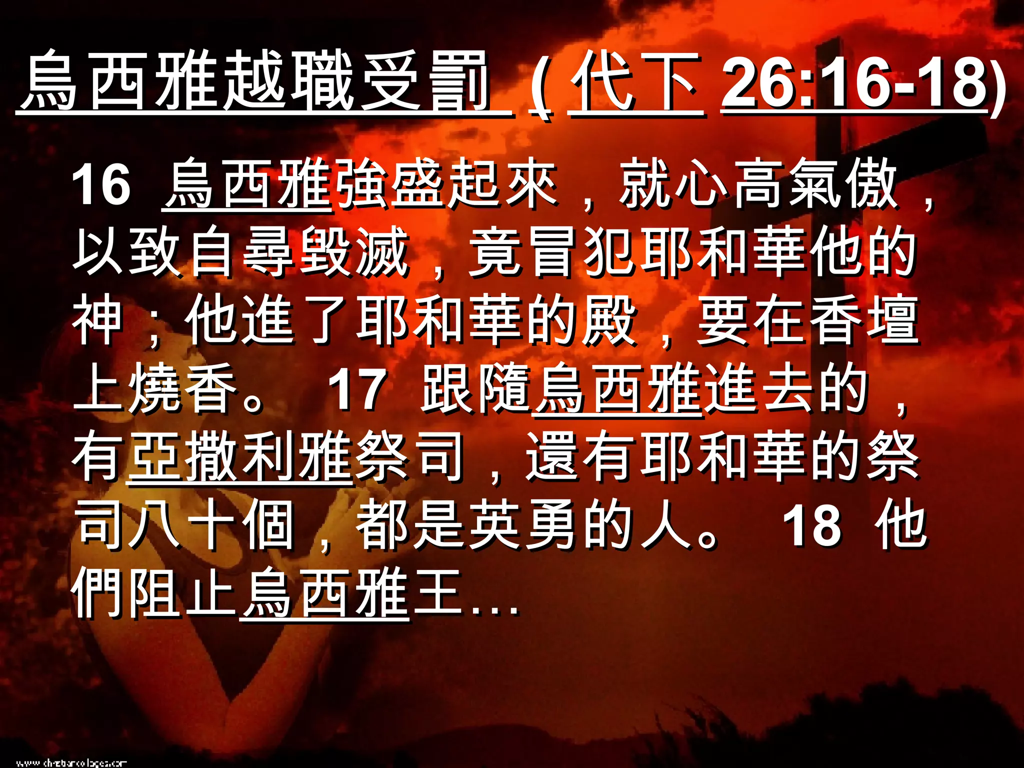 烏西雅越職受罰  ( 代下 26:16-18 )   16  烏西雅 強盛起來，就心高氣傲，以致自尋毀滅，竟冒犯耶和華他的神；他進了耶和華的殿，要在香壇上燒香。  17  跟隨 烏西雅 進去的，有 亞撒利雅 祭司，還有耶和華的祭司八十個，都是英勇的人。  18  他們阻止 烏西雅 王… 