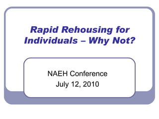 Rapid Rehousing for Individuals – Why Not? NAEH Conference July 12, 2010 