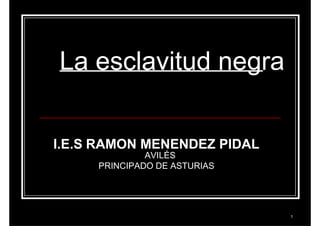 La esclavitud negra
I.E.S RAMON MENENDEZ PIDAL
1
AVILÉS
PRINCIPADO DE ASTURIAS
 