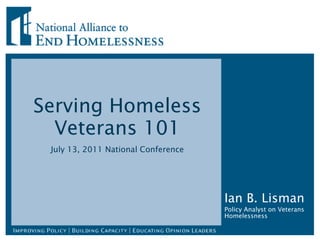 Serving Homeless Veterans 101 July 13, 2011 National Conference Ian B. Lisman Policy Analyst on Veterans Homelessness 