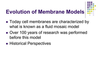 Evolution of Membrane Models
 Today cell membranes are characterized by
what is known as a fluid mosaic model
 Over 100 years of research was performed
before this model
 Historical Perspectives
 