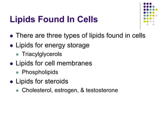 Lipids Found In Cells
 There are three types of lipids found in cells
 Lipids for energy storage
 Triacylglycerols
 Lipids for cell membranes
 Phospholipids
 Lipids for steroids
 Cholesterol, estrogen, & testosterone
 