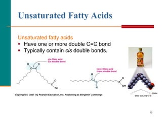10
Unsaturated Fatty Acids
Unsaturated fatty acids
 Have one or more double C=C bond
 Typically contain cis double bonds.
Copyright © 2007 by Pearson Education, Inc. Publishing as Benjamin Cummings
 