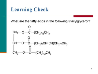 28
Learning Check
What are the fatty acids in the following triacylglycerol?
(CH2)12CH3
O
C
CH(CH2)7CH3
(CH2)7CH
O
C
O
(CH2)16CH3
C
O
O
O
CH2
CH2
CH
 