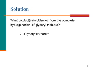 39
What product(s) is obtained from the complete
hydrogenation of glyceryl trioleate?
2. Glyceryltristearate
Solution
 