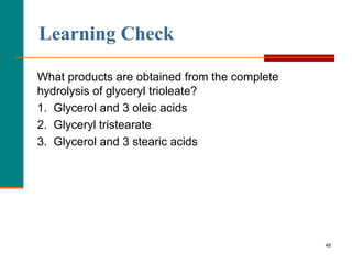 48
What products are obtained from the complete
hydrolysis of glyceryl trioleate?
1. Glycerol and 3 oleic acids
2. Glyceryl tristearate
3. Glycerol and 3 stearic acids
Learning Check
 
