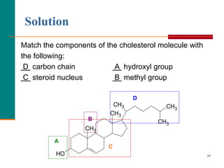 77
Solution
Match the components of the cholesterol molecule with
the following:
D carbon chain A hydroxyl group
C steroid...