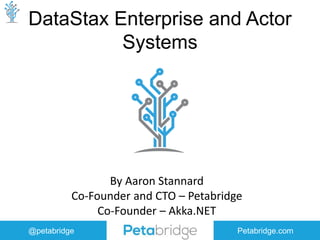 @petabridge Petabridge.com
DataStax Enterprise and Actor
Systems
By Aaron Stannard
Co-Founder and CTO – Petabridge
Co-Founder – Akka.NET
 
