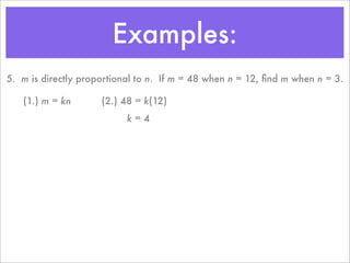 Examples:
5. m is directly proportional to n. If m = 48 when n = 12, ﬁnd m when n = 3.

   (1.) m = kn       (2.) 48 = k(12)
                           k=4
 