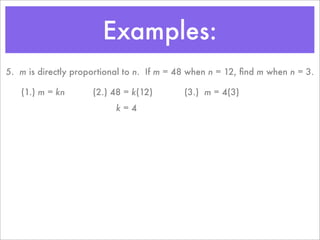 Examples:
5. m is directly proportional to n. If m = 48 when n = 12, ﬁnd m when n = 3.

   (1.) m = kn       (2.) 48 = k(12)        (3.) m = 4(3)
                           k=4
 