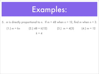 Examples:
5. m is directly proportional to n. If m = 48 when n = 12, ﬁnd m when n = 3.

   (1.) m = kn       (2.) 48 = k(12)        (3.) m = 4(3)      (4.) m = 12
                           k=4
 