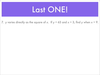 Last ONE!
7. y varies directly as the square of x. If y = 63 and x = 3, ﬁnd y when x = 9.
 