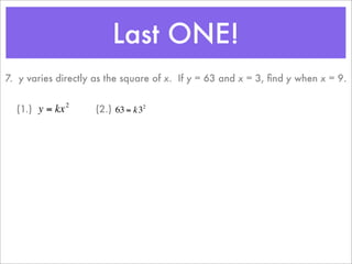 Last ONE!
    7. y varies directly as the square of x. If y = 63 and x = 3, ﬁnd y when x = 9.

                    2
      (1.) y = kx           (2.) 63 = k32


                        €
€
 