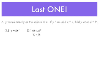 Last ONE!
    7. y varies directly as the square of x. If y = 63 and x = 3, ﬁnd y when x = 9.

                    2
      (1.) y = kx           (2.) 63 = k32
                                 63 = 9k

                        €
€                       €
 