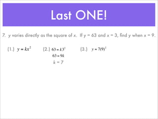Last ONE!
    7. y varies directly as the square of x. If y = 63 and x = 3, ﬁnd y when x = 9.

                    2
      (1.) y = kx           (2.) 63 = k32       (3.) y = 7(9)
                                                              2


                                 63 = 9k
                                  k=7
                        €                   €
€                       €
 