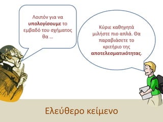 Λοιπόν για να υπολογίσουμε το εμβαδό του σχήματος θα … Κύριε καθηγητά μιλήστε πιο απλά. Θα παραβιάσετε το κριτήριο της αποτελεσματικότητας.Ελεύθερο κείμενο