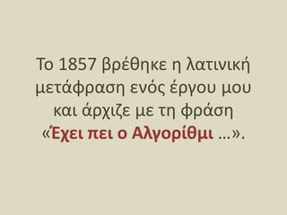Το 1857 βρέθηκε η λατινική μετάφραση ενός έργου μου και άρχιζε με τη φράση «Έχει πει ο Αλγορίθμι …». 