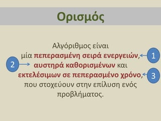 Αλγόριθμος είναι μία πεπερασμένη σειρά ενεργειών, αυστηρά καθορισμένων και εκτελέσιμων σε πεπερασμένο χρόνο,πουστοχεύουν στην επίλυση ενός προβλήματος.Ορισμός123
