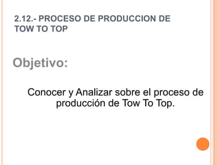 2.12.- PROCESO DE PRODUCCION DE TOW TO TOP Objetivo:  Conocer y Analizar sobre el proceso de producción de Tow To Top.   
