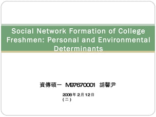 資傳碩一  M97670001  胡馨尹 Social Network Formation of College Freshmen: Personal and Environmental Determinants 2008 年 2 月 12 日 ( 二 ) 