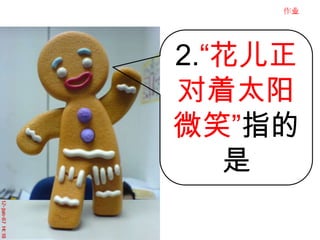 作业




2.“花儿正
对着太阳
微笑”指的
   是
 