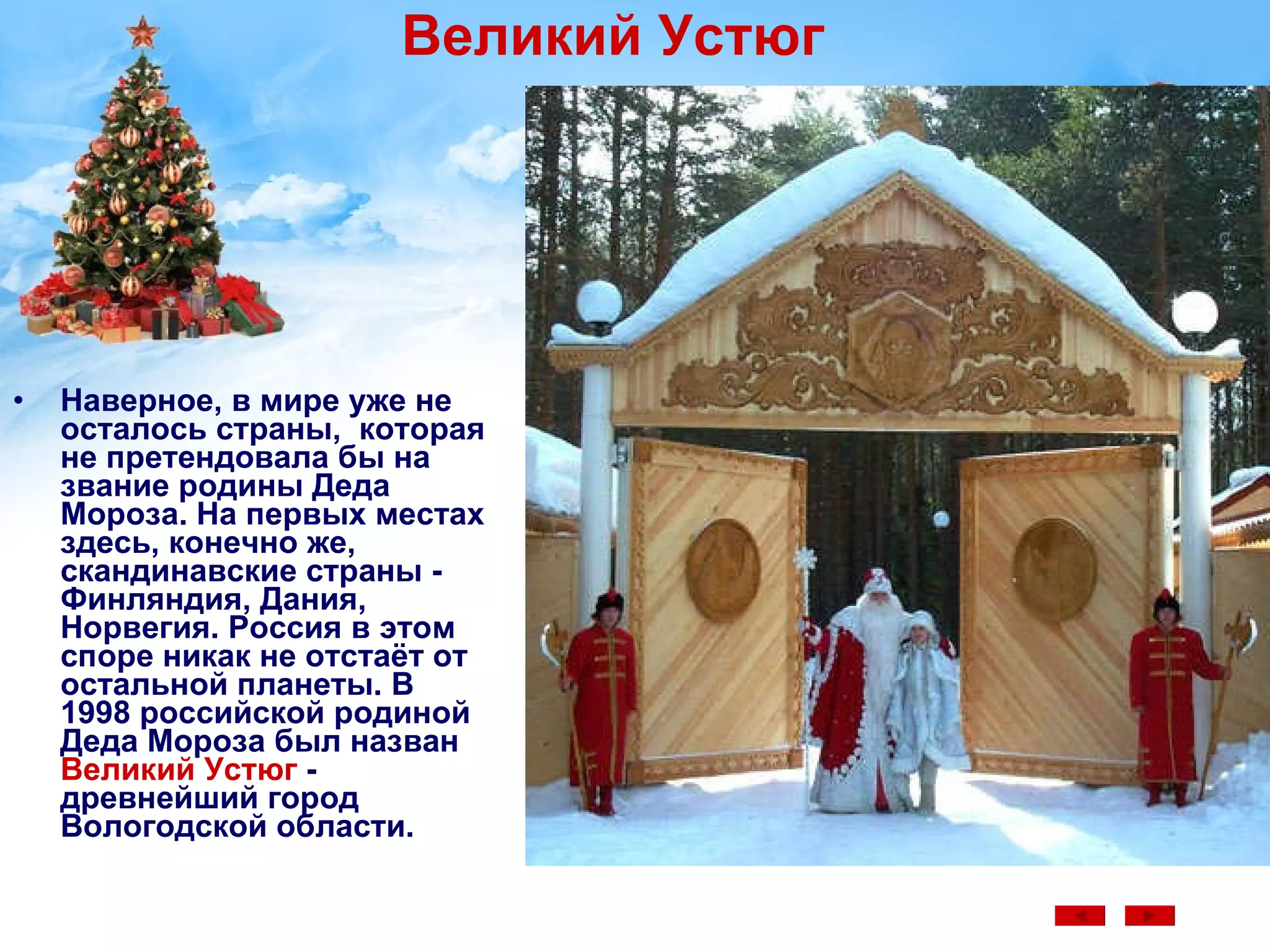 Великий Устюг Наверное, в мире уже не осталось страны,  которая не претендовала бы на звание родины Деда Мороза. На первых местах здесь, конечно же, скандинавские страны - Финляндия, Дания, Норвегия. Россия в этом споре никак не отстаёт от остальной планеты. В 1998 российской родиной Деда Мороза был назван  Великий Устюг  - древнейший город Вологодской области. 