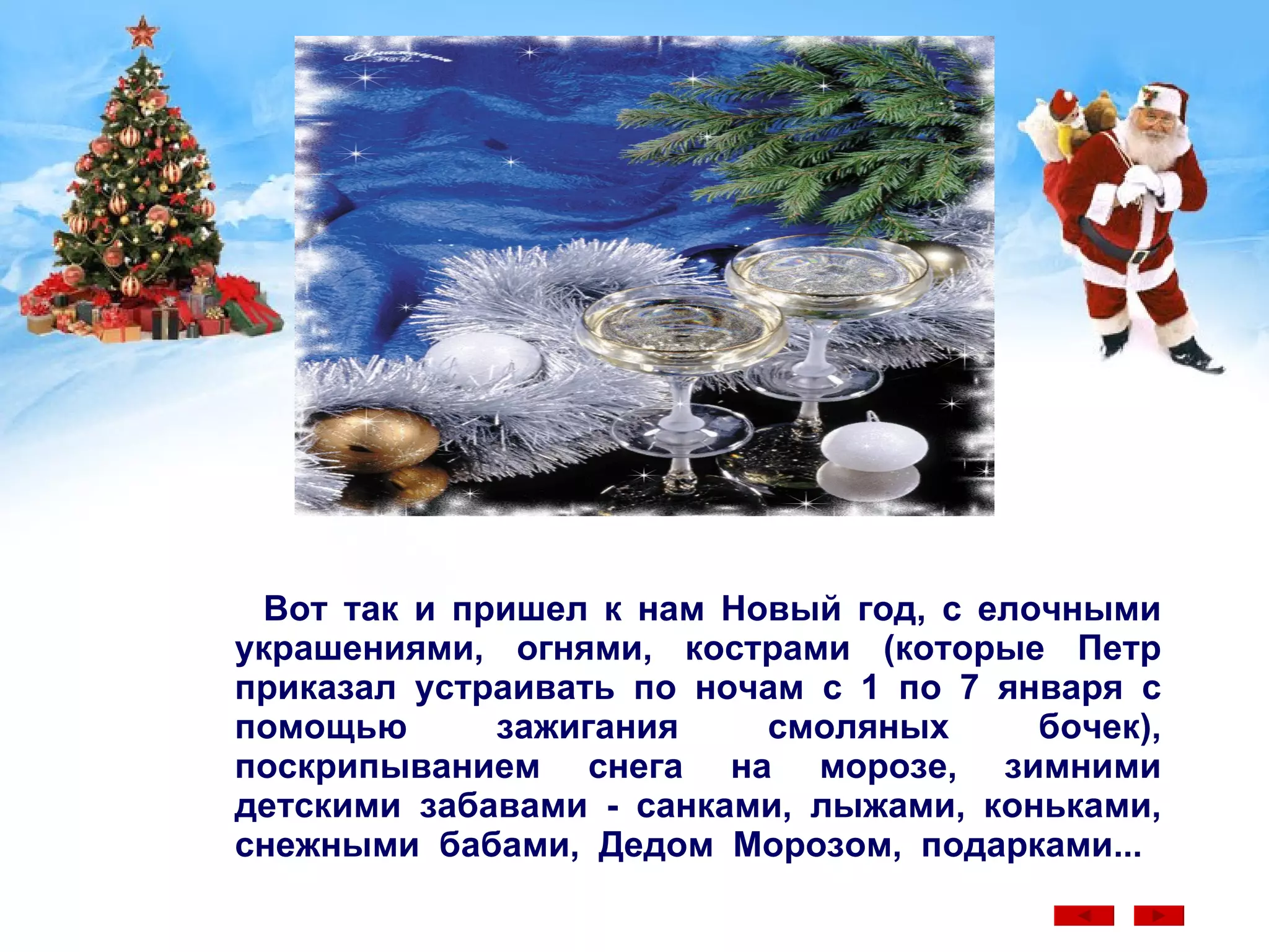 Вот так и пришел к нам Новый год, с елочными украшениями, огнями, кострами (которые Петр приказал устраивать по ночам с 1 по 7 января с помощью зажигания смоляных бочек), поскрипыванием снега на морозе, зимними детскими забавами - санками, лыжами, коньками, снежными бабами, Дедом Морозом, подарками...  