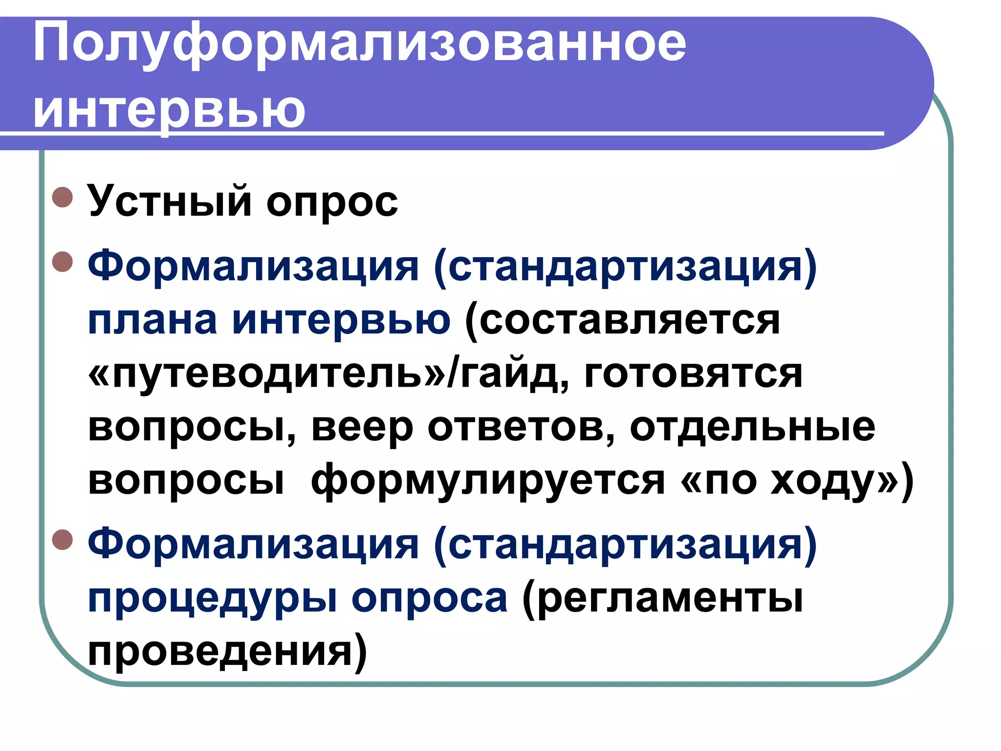 Полуформализованное интервью Устный опрос Формализация (стандартизация) плана интервью  (составляется «путеводитель»/гайд, готовятся вопросы, веер ответов, отдельные вопросы  формулируется «по ходу») Формализация (стандартизация) процедуры опроса  (регламенты проведения) 
