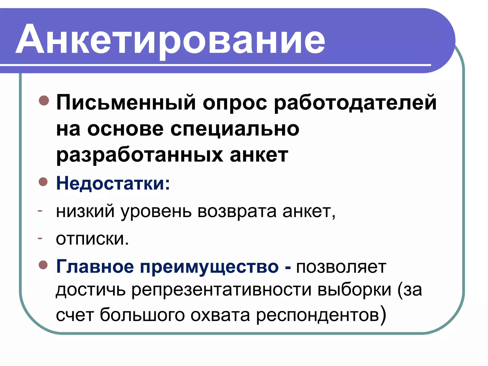 Анкетирование Письменный опрос работодателей на основе специально разработанных анкет Недостатки: низкий уровень возврата анкет, отписки. Главное преимущество -  позволяет достичь репрезентативности выборки (за счет большого охвата респондентов ) 