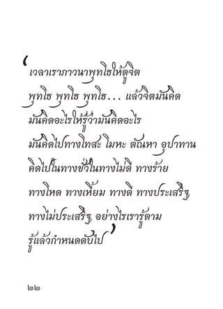 “เวลาเราภาวนาพุทโธให้ดูจิต
 พุทโธ พุทโธ พุทโธ... แล้วจิตมันคิด
 มันคิดอะไรให้รู้ว่ามันคิดอะไร
 มันคิดไปทางโทสะ โมหะ ตัณหา อุปาทาน
 คิดไปในทางชั่วในทางไม่ดี ทางร้าย
 ทางโหด ทางเหี้ยม ทางดี ทางประเสริฐ
 ทางไม่ประเสริฐ อย่างไรเรารู้ตาม
 รู้แล้วกำหนดดับไป   ”
 
 