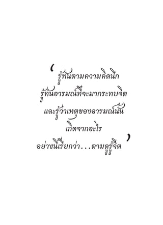 “ รู้ทันตามความคิดนึก
 รู้ทันอารมณ์ที่จะมากระทบจิต
  และรู้ว่าเหตุของอารมณ์นั้น
          เกิดจากอะไร
อย่างนี้เรียกว่า...ตามดูรู้จิต   ”
 