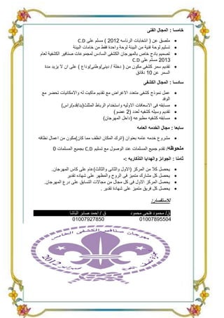 ‫خامسا : المجال الفنى‬
                       ‫ملصق عن ( انتخابات الرئاسه 2102 ) مسلم على ‪C.D‬‬          ‫‪‬‬
                    ‫تسليم لوحة فنية من البيئة لوحة واحدة فقط من خامات البيئة‬   ‫‪‬‬
 ‫تصميم بادج خاص بالمهرجان الكشفى السادس لمجموعات صنافير الكشفية لعام‬           ‫‪‬‬
                                                     ‫3102 مسلم على ‪C.D‬‬
    ‫تقديم سمر كشفى مكون من ( دخلة / دينى/وطنى/وداع ) على ان ال يزيد مدة‬        ‫‪‬‬
                                                        ‫السمر عن 01 دقائق‬
                                                            ‫سادسا : المجال الكشفى‬
 ‫عمل نموذج كشفى متعدد االغراض مع تقديم ماكيت له واالمكانيات تحضر مع‬            ‫‪‬‬
                                                                   ‫الوفد‬
         ‫مسابقه فى االسعافات االوليه واستخدام الرباط المثلث(يد/قدم/راس)‬        ‫‪‬‬
                                       ‫تقديم وسيله كشفيه لعدد (2 عضو)‬          ‫‪‬‬
                                  ‫مسابقه كشفيه مطبوعه (داخل المهرجان)‬          ‫‪‬‬
                                                        ‫سابعا : مجال الخدمه العامه‬
‫‪ ‬مشروع خدمه عامه بعنوان (اترك المكان انظف مما كان)مكون من اعمال نظافه‬

        ‫ملحوظه/ تقدم جميع المسلمات عند الوصول مع تسليم ‪ C.D‬بجميع المسلمات 0‬
                                                ‫ثامنا : الجوائز والهدايا التذكاريه :-‬
       ‫يحصل كال من المركز (االول والثانى والثالث)عام على كاس المهرجان.‬         ‫‪‬‬
               ‫يحصل كل مشارك متميز فى الروح والمظهر على شهاده تقدير‬            ‫‪‬‬
   ‫يحصل المركز االول فى كل مجال من مجاالت التسابق على درع المهرجان.‬            ‫‪‬‬
                                 ‫يحصل كل فريق متميز على شهادة تقدير .‬          ‫‪‬‬

                                                                 ‫لالستفسار:‬

                 ‫ق / احمد صابر الباشا‬               ‫ق/ محمود فتحى محمود‬
                   ‫05872970010‬                          ‫40559870010‬
 