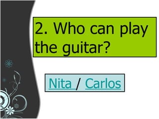 2. Who can play the guitar? Nita  /  Carlos 