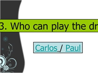 3. Who can play the drum? Carlos   /  Paul 