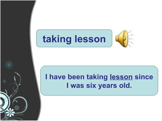 taking lesson I have been taking  lesson  since I was six years old. 
