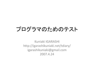 プログラマのためのテスト
         Kuniaki IGARASHI
 http://igarashikuniaki.net/tdiary/
    igarashikuniaki@gmail.com
             2007.4.24
