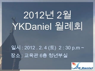 2012년 2월
YKDaniel 월례회

일시 : 2012 . 2. 4 (토) 2 : 30 p.m ~
장소 : 교육관 6층 청년부실
 