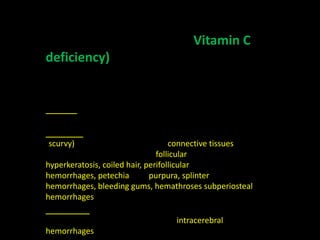 Vitamin C
deficiency)




scurvy)                             connective tissues
                                follicular
hyperkeratosis, coiled hair, perifollicular
hemorrhages, petechia         purpura, splinter
hemorrhages, bleeding gums, hemathroses subperiosteal
hemorrhages

                                  intracerebral
hemorrhages
 