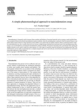 Materials Science and Engineering A 385 (2004) 74–82




           A simple phenomenological approach to nanoindentation creep
                                                          A.C. Fischer-Cripps∗
                      CSIRO Division of Telecommunications and Industrial Physics, P.O. Box 218, Lindﬁeld, NSW 2070, Australia

                                          Received 5 February 2004; received in revised form 19 April 2004




Abstract

   Nanoindentation is frequently used to measure elastic modulus and hardness of structural materials such as ceramics, metals and thin ﬁlms.
The assumption behind conventional nanoindentation analysis methods, where the unloading data is analysed, is that the material behaves in an
elastic-plastic manner. However, many materials can also exhibit a visco-elastic and visco-plastic response which is commonly termed “creep”.
In a nanoindentation test, this is usually observed as an increase in depth during a hold period at maximum load in the load-displacement data.
Creep is not accommodated in conventional nanoindentation analysis methods. The present work shows how conventional linear spring and
dashpot elements can be used to model the creep response of a wide range of materials using the hold period force-displacement data. The
method shown can be readily incorporated into a computer program and can be used with any conventional nanoindentation test instrument
using either spherical or sharp indenters.
Crown Copyright © 2004 Published by Elsevier B.V. All rights reserved.

Keywords: Nanoindentation; Indentation creep; Depth-sensing indentation




1. Introduction                                                               properties of the specimen material. It is the second method
                                                                              that is the subject of the present work.
   Nanoindentation has proven to be an effective and con-                        In a nanoindentation test, creep and plastic deforma-
venient method of determining the mechanical properties                       tion in the conventional sense, i.e., that occurring due to
of solids, most notably elastic modulus and hardness. The                     shear-driven slip for example, should be regarded separately.
most popular method relies on an analysis of the unloading                    Plasticity, in the sense of yield or hardness, is conveniently
load-displacement response which is assumed to be elastic,                    thought of as being an instantaneous event (although in
even if the contact is elastic-plastic [1]. The method relies                 practice, it can take time for yield processes to complete).
on plasticity occurring instantaneously upon satisfaction of                  In contrast, creep can occur over time in an otherwise elas-
a constitutive criterion and that there are no time-dependent                 tic deformation as a result of the diffusion and motion of
effects. Many materials, however, have a time-dependent be-                   atoms or movement of dislocations in the indentation stress
havior when placed under load and as a result, conventional                   ﬁeld, the extent of which depends very much on the tem-
nanoindentation test methods may not provide an adequate                      perature. If we ignore effects arising from the formation of
estimation of material properties of interest. There are two                  cracks, permanent deformation in a material under indenta-
basic approaches to managing time-dependent behavior in                       tion loading is thus seen as arising from a combination of
nanoindentation testing. The ﬁrst is the application of an os-                instantaneous plasticity (which is not time-dependent) and
cillatory displacement or force, in which the transfer func-                  creep (which is time-dependent). A material which under-
tion between the load and displacement provides a method                      goes elastic and non-time-dependent plastic deformation
of calculating the storage and loss modulus of the material.                  is called elasto-plastic. A material that deforms elastically
In the second, the application of a step load or displacement                 but exhibits time-dependent behavior is called visco-elastic.
and subsequent measurement of depth (creep) or force as a                     A material in which time-dependent plastic deformation
function of time (relaxation) is used to calculate visco-elastic              occurs is visco-plastic [1]. The term creep is often used to
                                                                              describe a delayed response to an applied stress or strain
                                                                              that may be a result of visco-elastic or visco-plastic de-
  ∗ Tel.: +61 2 9413 7544; fax: +61 2 9413 7457.                              formation. In a nanoindentation test, the depth recorded at
  E-mail address: tony.cripps@csiro.au (A.C. Fischer-Cripps).                 each load increment will be, in general, the addition of that

0921-5093/$ – see front matter Crown Copyright © 2004 Published by Elsevier B.V. All rights reserved.
doi:10.1016/j.msea.2004.04.070
 