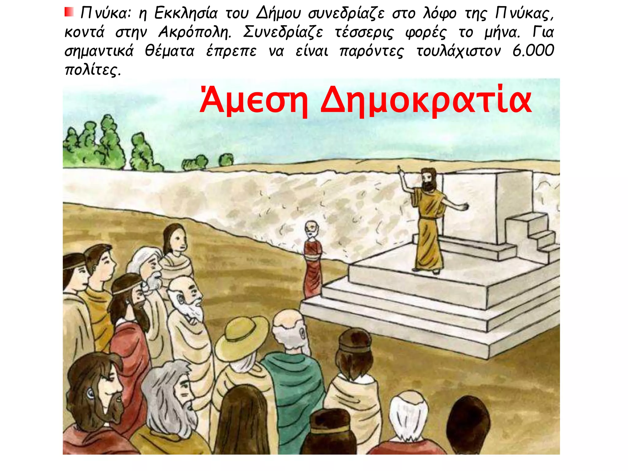 Πνύκα: η Εκκλησία του Δήμου συνεδρίαζε στο λόφο της Πνύκας,
κοντά στην Ακρόπολη. Συνεδρίαζε τέσσερις φορές το μήνα. Για
σημαντικά θέματα έπρεπε να είναι παρόντες τουλάχιστον 6.000
πολίτες.
Άμεση Δημοκρατία
 