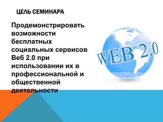 ЦЕЛЬ СЕМИНАРА

Продемонстрировать
возможности
бесплатных
социальных сервисов
Веб 2.0 при
использовании их в
профессиональн...