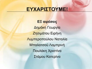 ΕΤΥΑΡΙ΢ΣΟΤΜΕ!

     ΕΞ αιρέσεις
   Γεκάθε Γεσξγία
   Εεζηκάηνπ Δηξήλε
Λπκπεξνπνύινπ Ναηαιία
 Μπαιαηζνύ Λακπξηλή
   Πνπιάθε Χξηζηίλα
   Σηάκνπ Καηεξίλα
 