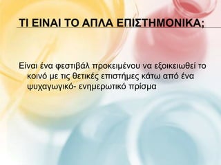 ΣΙ ΕΙΝΑΙ ΣΟ ΑΠΛΑ ΕΠΙ΢ΣΗΜΟΝΙΚΑ;


Δίλαη έλα θεζηηβάι πξνθεηκέλνπ λα εμνηθεησζεί ην
  θνηλό κε ηηο ζεηηθέο επηζηήκεο θάησ από έλα
  ςπραγσγηθό- ελεκεξσηηθό πξίζκα
 