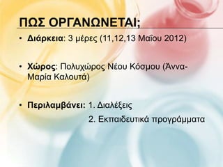 ΠΩ΢ ΟΡΓΑΝΩΝΕΣΑΙ;
• Διάρκεια: 3 κέξεο (11,12,13 Μαΐνπ 2012)


• Υώρος: Πνιπρώξνο Νένπ Κόζκνπ (Άλλα-
  Μαξία Καινπηά)


• Περιλαμβάνει: 1. Γηαιέμεηο
                 2. Δθπαηδεπηηθά πξνγξάκκαηα
 