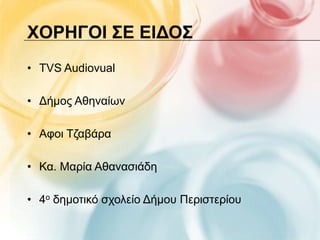 ΥΟΡΗΓΟΙ ΢Ε ΕΙΔΟ΢
• TVS Audiovual

• Γήκνο Αζελαίσλ

• Αθνη Τδαβάξα

• Κα. Μαξία Αζαλαζηάδε

• 4ν δεκνηηθό ζρνιείν Γήκνπ Πεξηζηεξίνπ
 