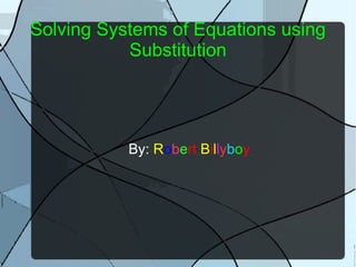 Solving Systems of Equations using Substitution By:  R o b e rt   B i l l y b o y   