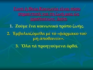 Γιατί ἡ Θεία Κοινωνία εἶναι τόσο
    σημαντική για τη ζωή μας ὡς
          χριστιανών; Διότι
 1. Ζοῦμε ἕνα κοινωνικό τρόπο ζωῆς.
2. Ἐμβολιαζόμεθα μέ τό «φάρμακο τοῦ
           μή ἀποθανεῖν».
   3. Ὅλα τά προηγούμενα ὀρθά.
 