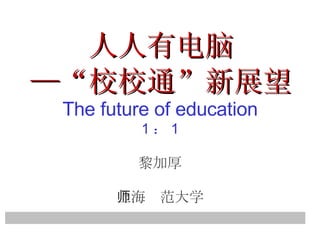 人人有电脑 —“校校通”新展望 The future of education 1 ： 1 黎加厚 上海师范大学 