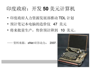 印度政府：开发 50 美元计算机 印度政府人力资源发展部推动 TDL 计划 预计笔记本电脑的造价仅  47  美元 将来批量生产，售价预计降到  10  美元。 —— 资料来源： eNet 硅谷动力 ， 2007. 