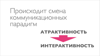 Происходит смена
коммуникационных
парадигм
        АТРАКТИВНОСТЬ


        ИНТЕРАКТИВНОСТЬ
 